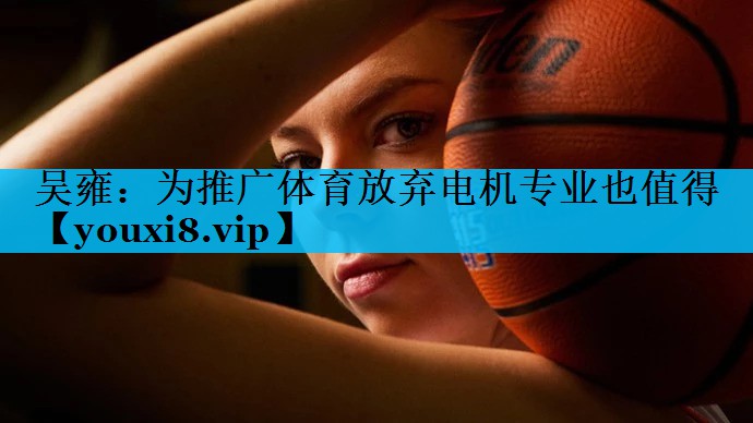 吴雍：为推广体育放弃电机专业也值得