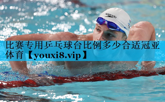 比赛专用乒乓球台比例多少合适冠亚体育