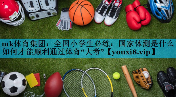 mk体育集团：全国小学生必练：国家体测是什么？如何才能顺利通过体育“大考”
