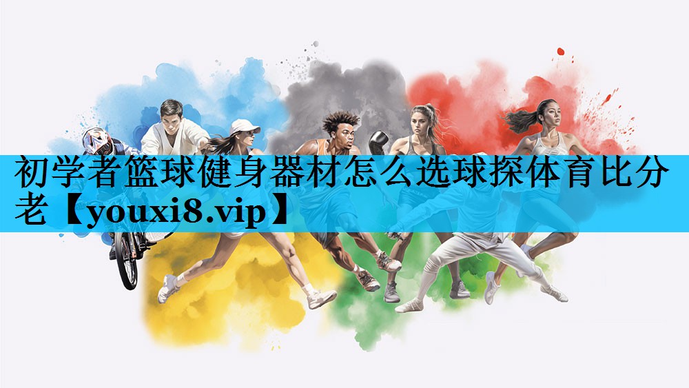 初学者篮球健身器材怎么选球探体育比分老