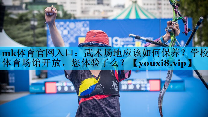 mk体育官网入口：武术场地应该如何保养？学校体育场馆开放，您体验了么？
