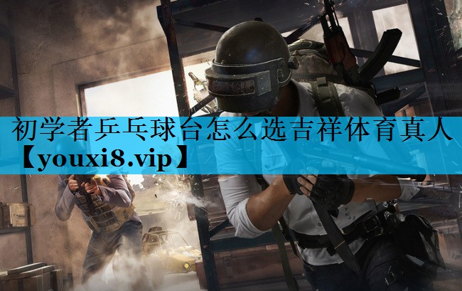 初学者乒乓球台怎么选吉祥体育真人