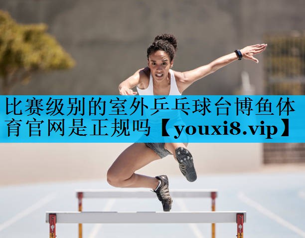 比赛级别的室外乒乓球台博鱼体育官网是正规吗