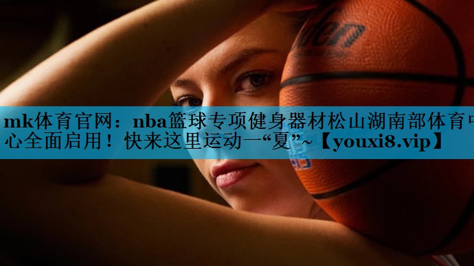 mk体育官网：nba篮球专项健身器材松山湖南部体育中心全面启用！快来这里运动一“夏”~