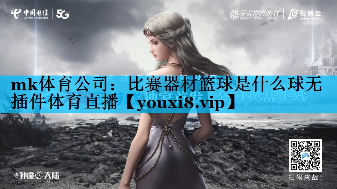 mk体育公司：比赛器材篮球是什么球无插件体育直播