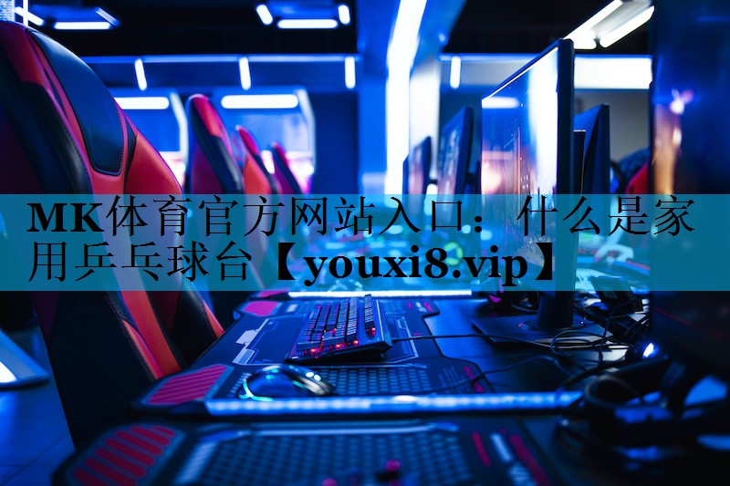 MK体育官方网站入口：什么是家用乒乓球台