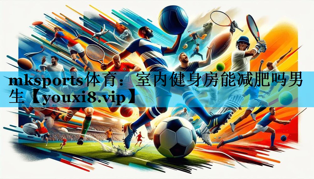 mksports体育：室内健身房能减肥吗男生