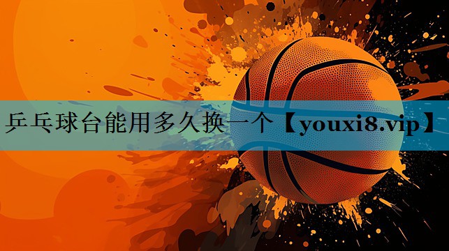乒乓球台能用多久换一个