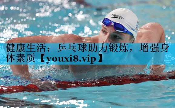 健康生活：乒乓球助力锻炼，增强身体素质