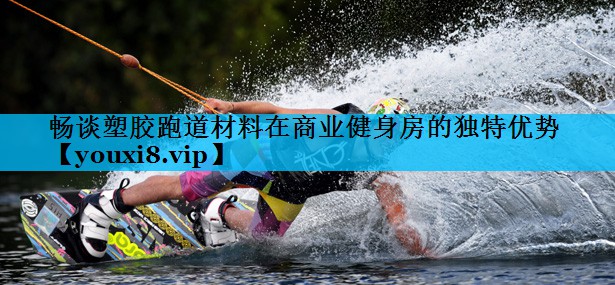 畅谈塑胶跑道材料在商业健身房的独特优势