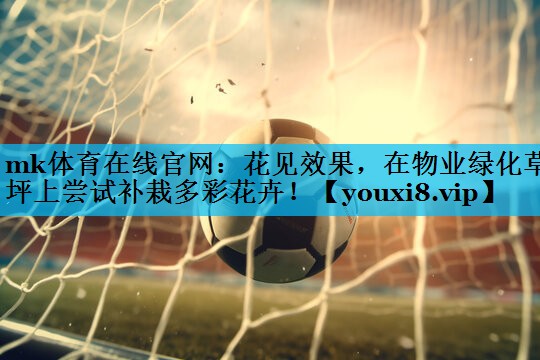 mk体育在线官网：花见效果，在物业绿化草坪上尝试补栽多彩花卉！