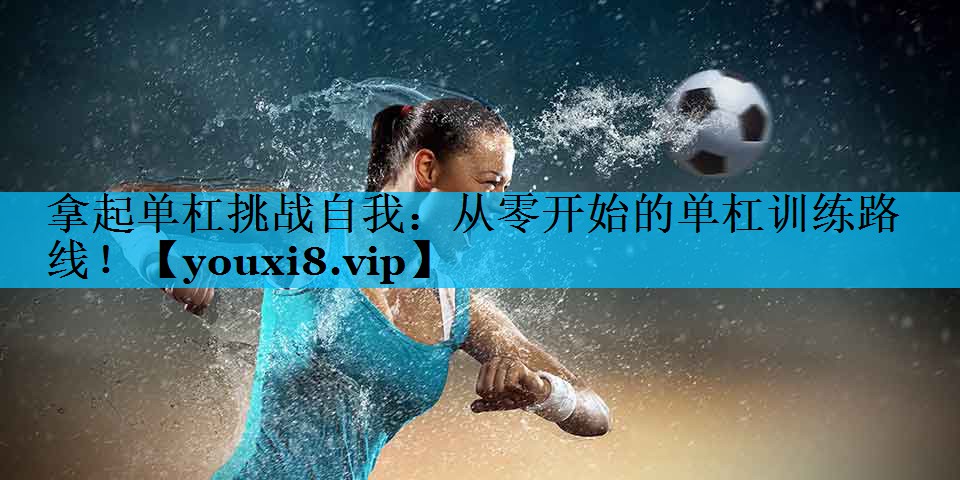 拿起单杠挑战自我：从零开始的单杠训练路线！