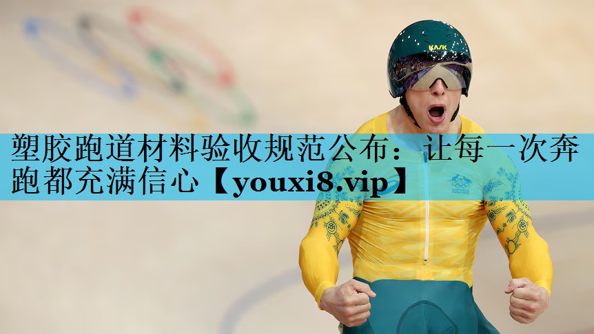 塑胶跑道材料验收规范公布：让每一次奔跑都充满信心