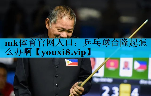 mk体育官网入口：乒乓球台隆起怎么办啊