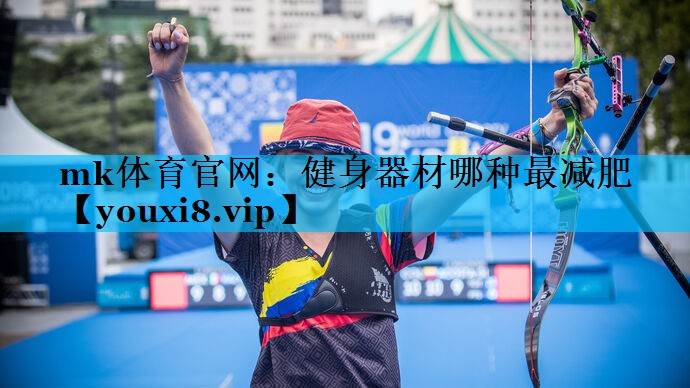 mk体育官网：健身器材哪种最减肥