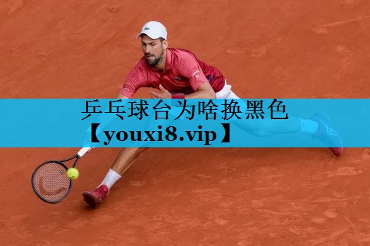乒乓球台为啥换黑色 乒乓球台为啥换黑色