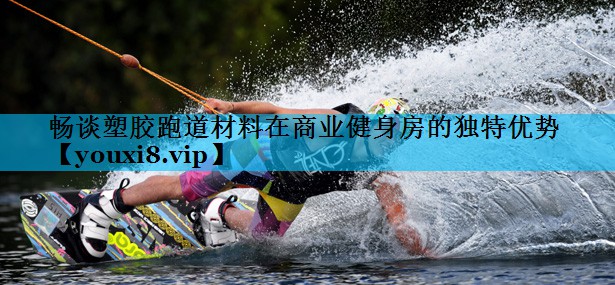 畅谈塑胶跑道材料在商业健身房的独特优势