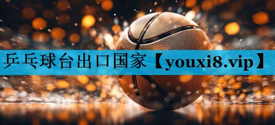 乒乓球台出口国家 乒乓球台出口国家
